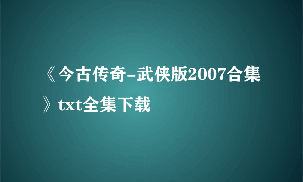 《今古传奇-武侠版2007合集》txt全集下载