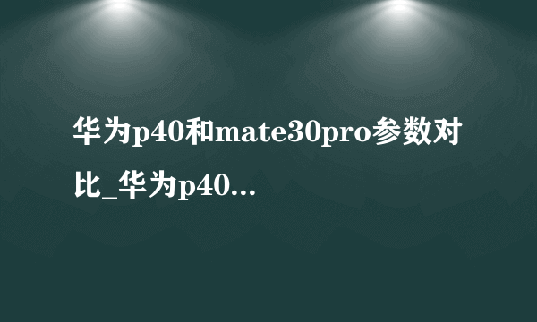 华为p40和mate30pro参数对比_华为p40和mate30pro哪个好