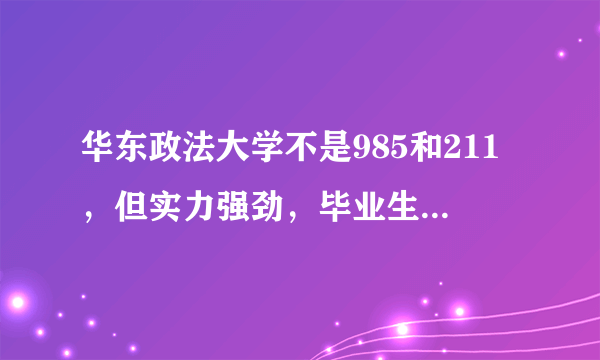 华东政法大学不是985和211，但实力强劲，毕业生就业质量高