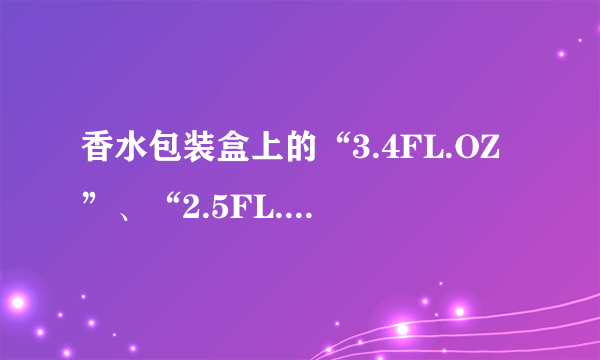 香水包装盒上的“3.4FL.OZ”、“2.5FL.OZ”是啥意思