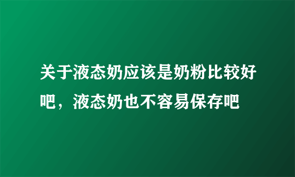 关于液态奶应该是奶粉比较好吧，液态奶也不容易保存吧