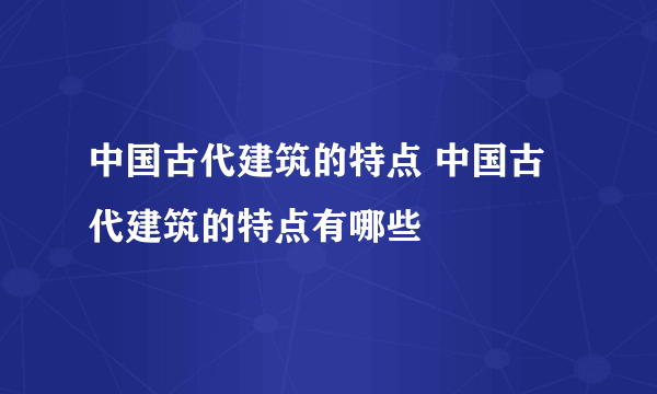 中国古代建筑的特点 中国古代建筑的特点有哪些