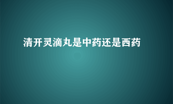 清开灵滴丸是中药还是西药  