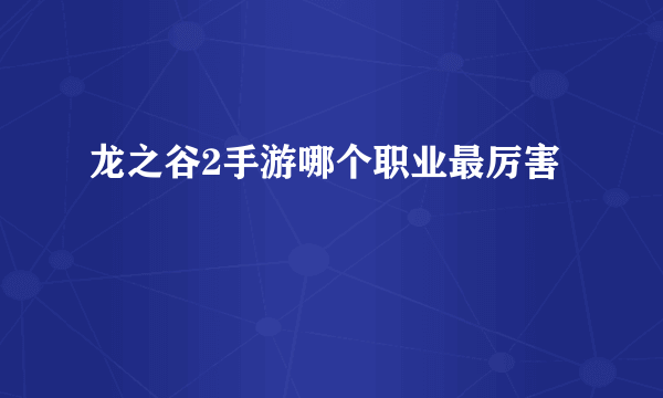 龙之谷2手游哪个职业最厉害