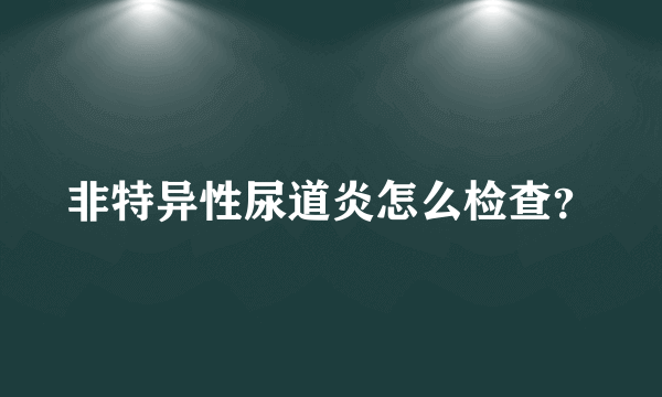 非特异性尿道炎怎么检查？