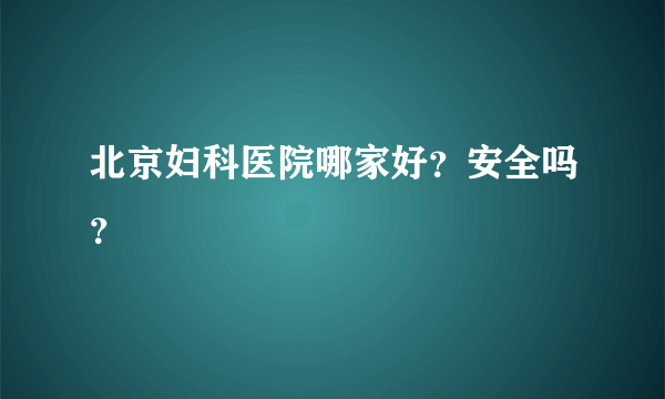 北京妇科医院哪家好？安全吗？