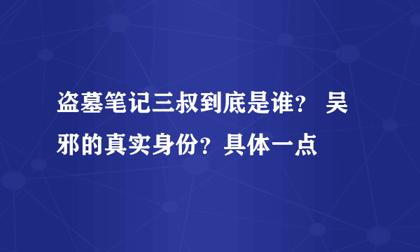 盗墓笔记三叔到底是谁？ 吴邪的真实身份？具体一点