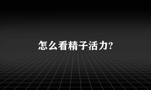 怎么看精子活力?