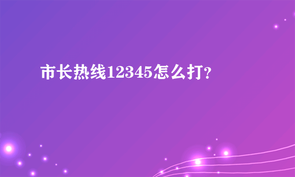 市长热线12345怎么打？