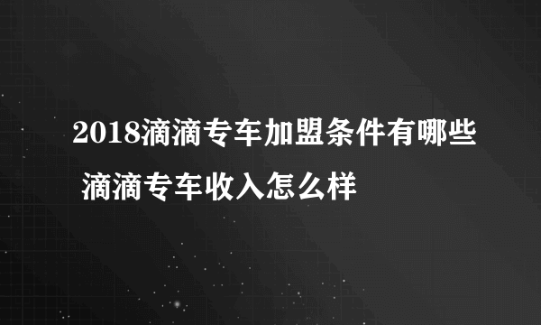 2018滴滴专车加盟条件有哪些 滴滴专车收入怎么样