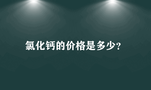 氯化钙的价格是多少？