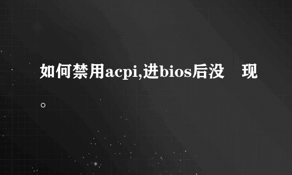 如何禁用acpi,进bios后没發现。