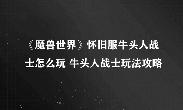 《魔兽世界》怀旧服牛头人战士怎么玩 牛头人战士玩法攻略