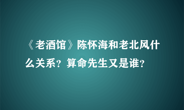 《老酒馆》陈怀海和老北风什么关系？算命先生又是谁？