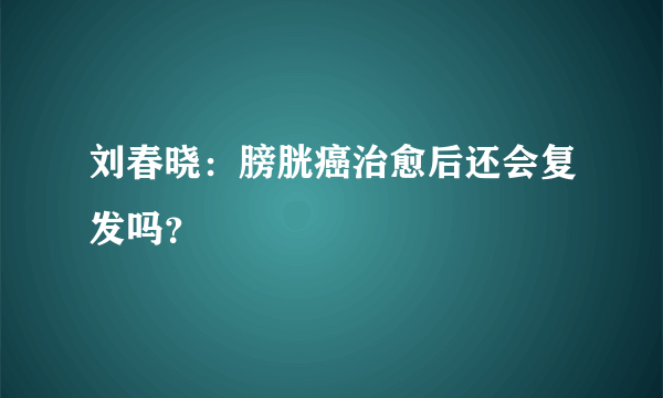 刘春晓：膀胱癌治愈后还会复发吗？