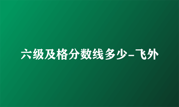 六级及格分数线多少-飞外