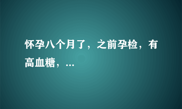 怀孕八个月了，之前孕检，有高血糖，...