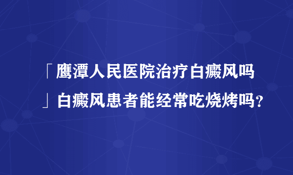 「鹰潭人民医院治疗白癜风吗」白癜风患者能经常吃烧烤吗？