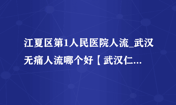 江夏区第1人民医院人流_武汉无痛人流哪个好【武汉仁爱医院专业人流团队】