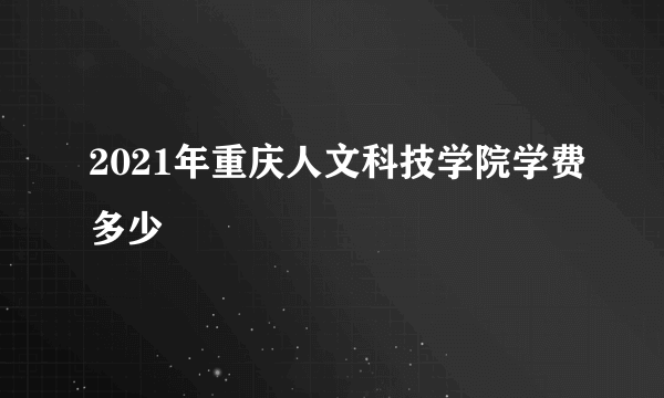 2021年重庆人文科技学院学费多少