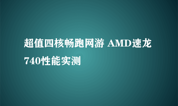 超值四核畅跑网游 AMD速龙740性能实测