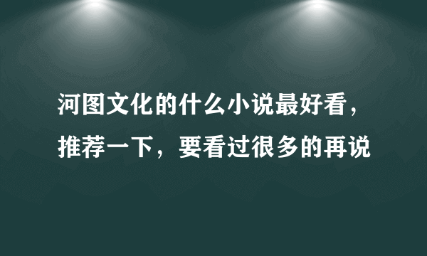 河图文化的什么小说最好看，推荐一下，要看过很多的再说