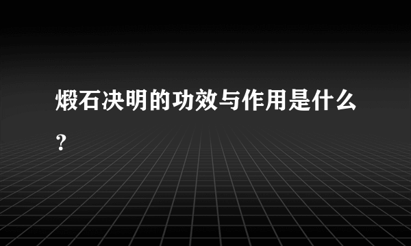 煅石决明的功效与作用是什么？