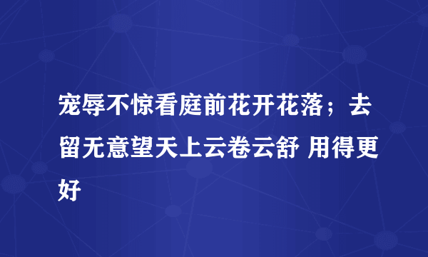 宠辱不惊看庭前花开花落；去留无意望天上云卷云舒 用得更好