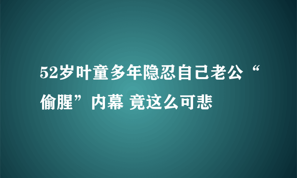 52岁叶童多年隐忍自己老公“偷腥”内幕 竟这么可悲