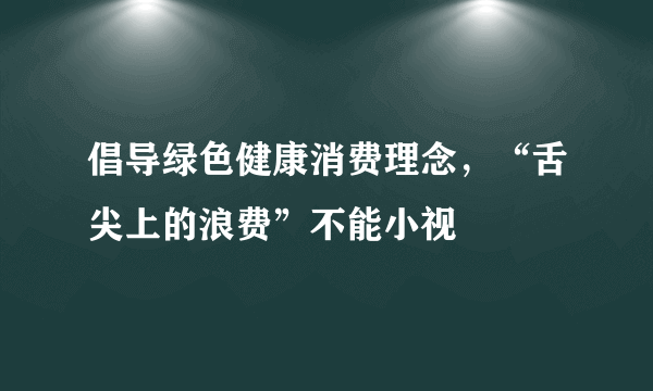 倡导绿色健康消费理念，“舌尖上的浪费”不能小视