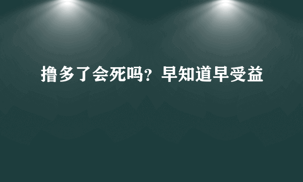 撸多了会死吗？早知道早受益