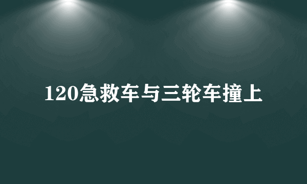 120急救车与三轮车撞上