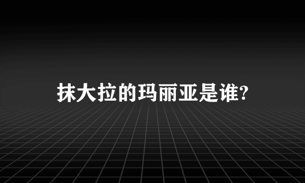 抹大拉的玛丽亚是谁?