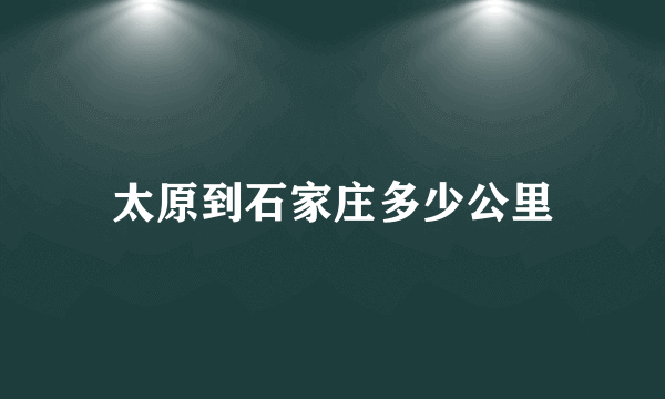 太原到石家庄多少公里