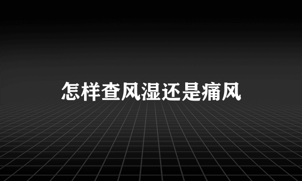 怎样查风湿还是痛风