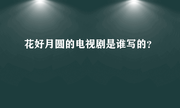 花好月圆的电视剧是谁写的？