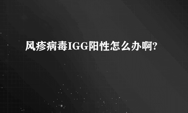 风疹病毒IGG阳性怎么办啊?