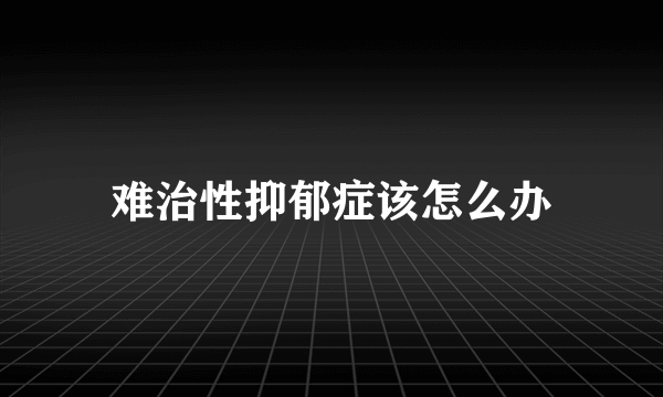 难治性抑郁症该怎么办