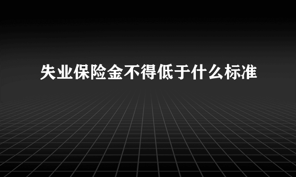 失业保险金不得低于什么标准