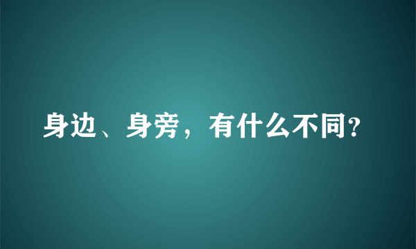 身边、身旁，有什么不同？