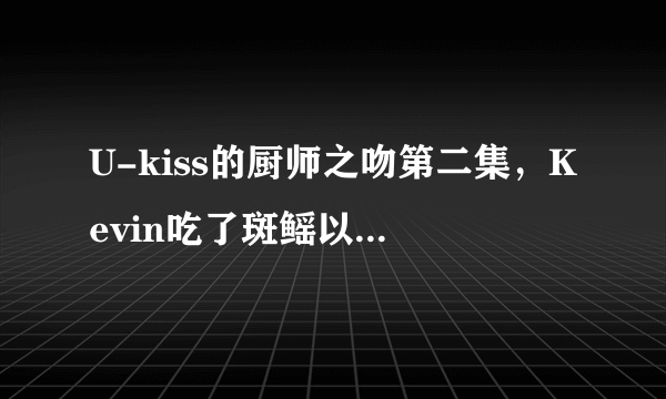 U-kiss的厨师之吻第二集，Kevin吃了斑鳐以后为什么表情会那样？斑鳐到底是什么味道啊？