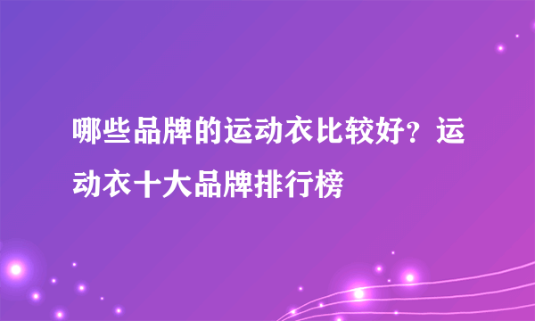 哪些品牌的运动衣比较好？运动衣十大品牌排行榜