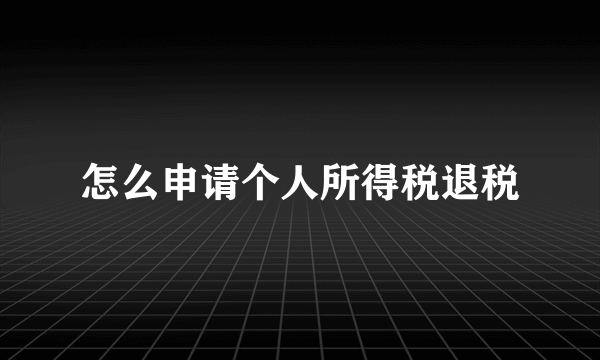 怎么申请个人所得税退税