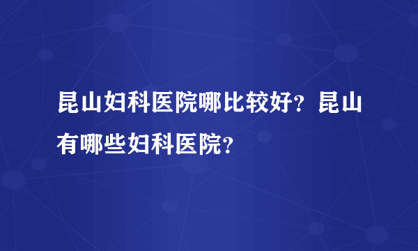 昆山妇科医院哪比较好？昆山有哪些妇科医院？