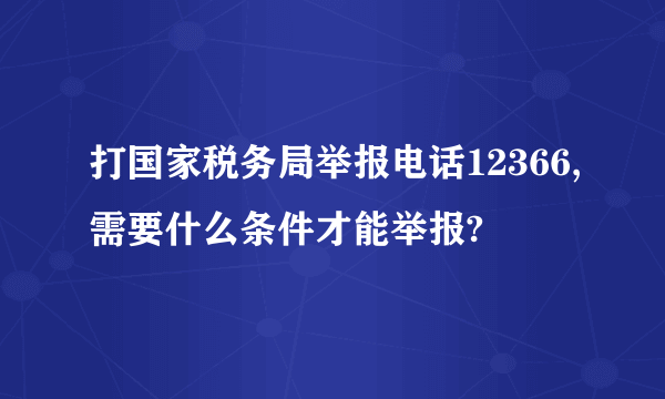 打国家税务局举报电话12366,需要什么条件才能举报?