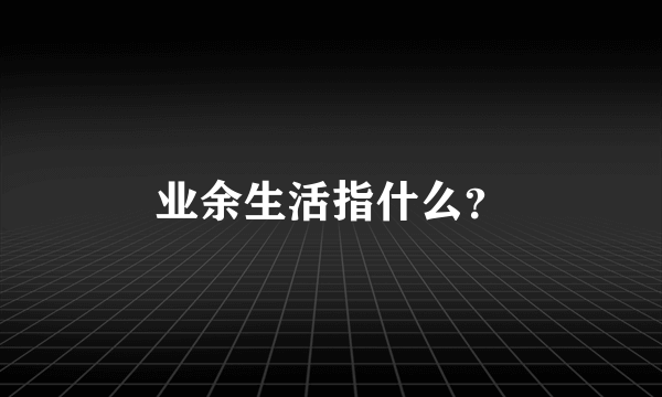 业余生活指什么？