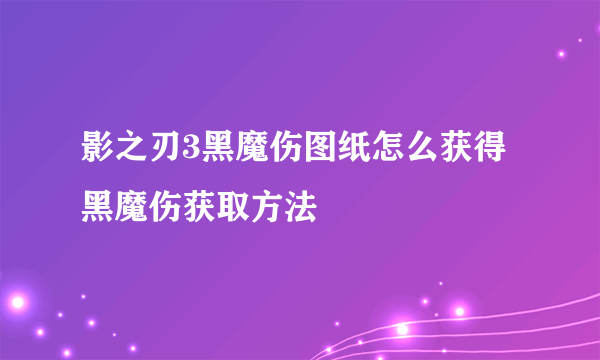 影之刃3黑魔伤图纸怎么获得 黑魔伤获取方法