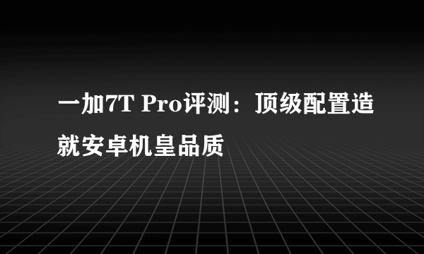 一加7T Pro评测：顶级配置造就安卓机皇品质