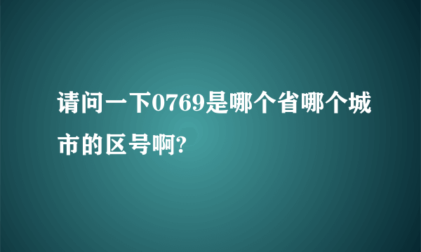 请问一下0769是哪个省哪个城市的区号啊?