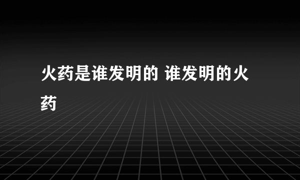 火药是谁发明的 谁发明的火药